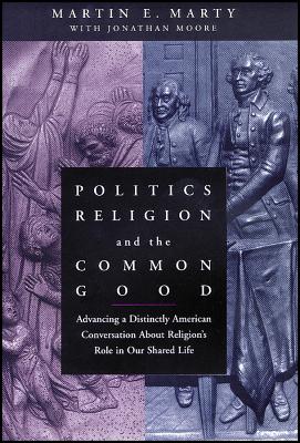 Politics, Religion, and the Common Good: Advancing a Distinctly American Conversation about Religion's Role in Our Shared Life - Martin E. Marty