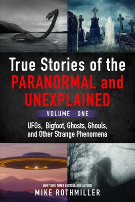 True Stories of the Paranormal and Unexplained. Volume One.: Ufos, Bigfoot, Ghosts, Ghouls and Other Strange Phenomena - Mike Rothmiller