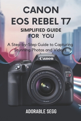 Canon EOS Rebel T7 Simplified Manual For You: A Step-by-Step Guide to Capturing Stunning Photos and Videos - Adorable Segg