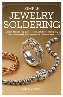Simple Jewelry Soldering: A detailed step by step guide to learning all about soldering all kinds of jewelry like rings, bracelets, necklaces and more - Tammy Lewis