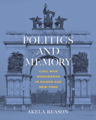 Politics and Memory: Civil War Monuments in Gilded Age New York - Akela Reason
