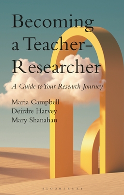 Becoming a Teacher-Researcher: A Guide to Your Research Journey - Maria Campbell