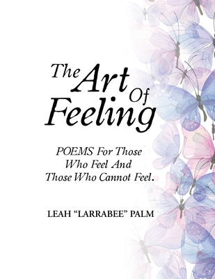 The Art Of Feeling: POEMS For Those Who Feel And Those Who Cannot Feel. - Leah Larrabee Palm