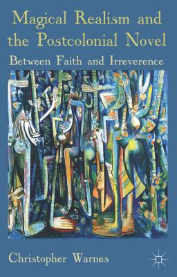 Magical Realism and the Postcolonial Novel: Between Faith and Irreverence - Christopher Warnes