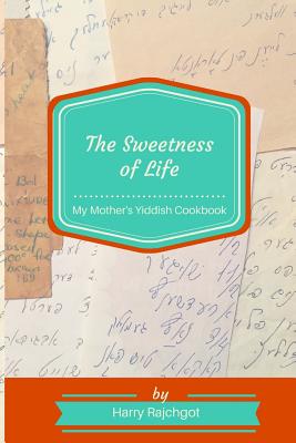 The Sweetness of Life: My Mother's Yiddish Cookbook - Harry Rajchgot