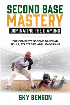 Second Base Mastery Dominating the Diamond: The Complete Second Baseman Skills, Strategies, and Leadership (The Ultimate Baseball Mastery Series Maste - Sky Benson