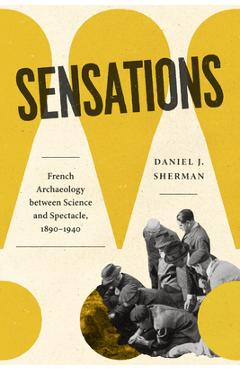 Poza produsului Sensations: French Archaeology Between Science and Spectacle, 1890-1940 - Daniel J. Sherman