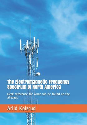 The Electromagnetic Frequency Spectrum Of North America: Desk reference for what can be found on the airways - Arild Kolsrud
