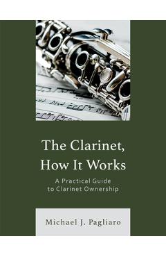 Coperta cărții 'The Clarinet, How It Works: A Practical Guide to Clarinet Ownership - Michael J. Pagliaro'