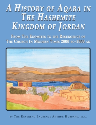 A History of Aqaba in The Hashemite Kingdom of Jordan: From The Edomites to the Resurgence of The Church In Modern Times 2000 BC-2000 AD - Laurence Hubbard