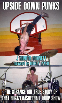Upside Down Punks: The Strange But True Story of That Fugazi Basketball Hoop Show - J. Hunter Bennett