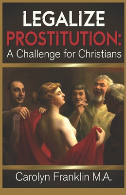 Legalize Prostitution: A Christian Challenge - Carolyn Franklin M. A.