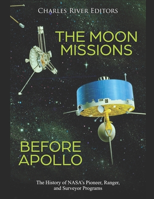 The Moon Missions Before Apollo: The History of NASA's Pioneer, Ranger, and Surveyor Programs - 