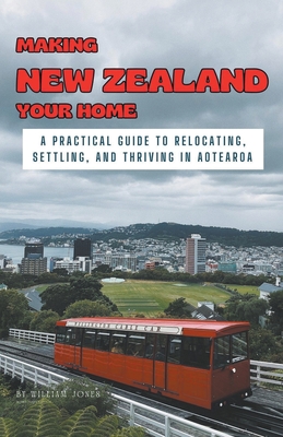Making New Zealand Your Home: A Practical Guide to Relocating, Settling, and Thriving in Aotearoa - William Jones