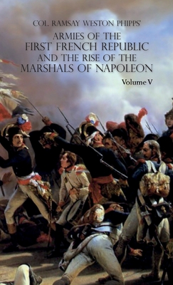 Armies of the First French Republic and the Rise of the Marshals of Napoleon I: VOLUME V: The Armies on the Rhine, in Switzerland, Holland, Italy, Egy - Ramsay Weston Phipps