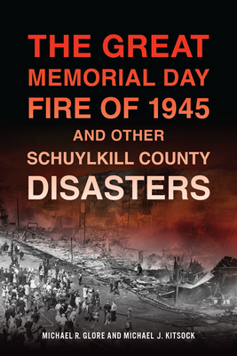 The Great Memorial Day Fire of 1945 and Other Schuylkill County Disasters - Michael R. Glore