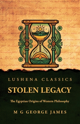 Stolen Legacy: The Egyptian Origins of Western Philosophy: The Egyptian Origins of Western Philosophy by M G George James -