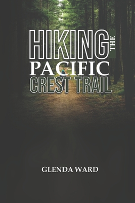 Hiking the Pacific Crest Trail: The Complete Guide to Planning, Preparing, and Thriving. - Glenda Ward