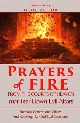 Prayers of Fire from the Courts of Heaven that Tear Down Evil Altars: Breaking Generational Chains and Revoking Dark Spiritual Covenants - Uche Victor