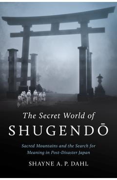 Poza produsului The Secret World of Shugendō: Sacred Mountains and the Search for Meaning in Post-Disaster Japan - Shayne A. P. Dahl