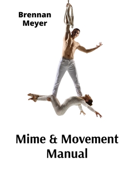Mime & Movement Manual: A Nonverbal Communication Primer for Aspiring Performers - Brennan Meyer