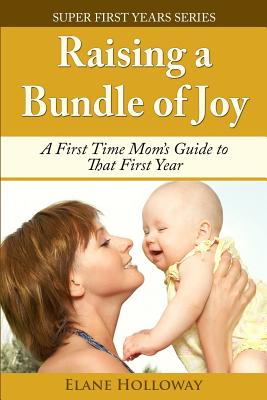 Raising a Bundle of Joy: A First Time Mom's Guide to That First Year - Elane Holloway