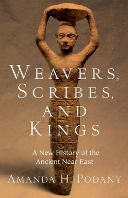 Weavers, Scribes, and Kings: A New History of the Ancient Near East - Amanda H. Podany