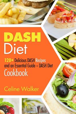 DASH Diet: 120+ Delicious DASH Recipes and an Essential Guide - DASH Diet Cookbook - Celine Walker