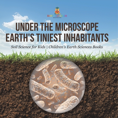 Under the Microscope: Earth's Tiniest Inhabitants - Soil Science for Kids Children's Earth Sciences Books - 