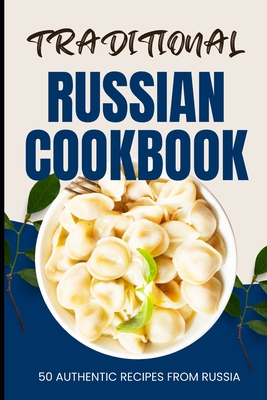 Traditional Russian Cookbook: 50 Authentic Recipes from Russia - Ava Baker