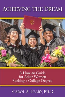 Achieving the Dream: A How-to Guide for Adult Women Seeking a College Degree - Carol A. Leary