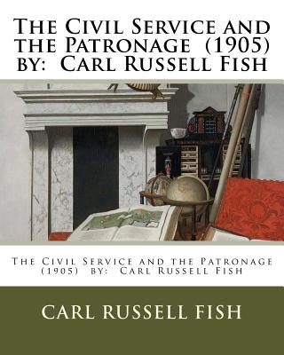 The Civil Service and the Patronage (1905) by: Carl Russell Fish - Carl Russell Fish