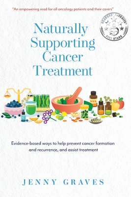 Naturally Supporting Cancer Treatment: Evidence-based ways to help prevent cancer formation and recurrence, and assist treatment - Jenny Graves
