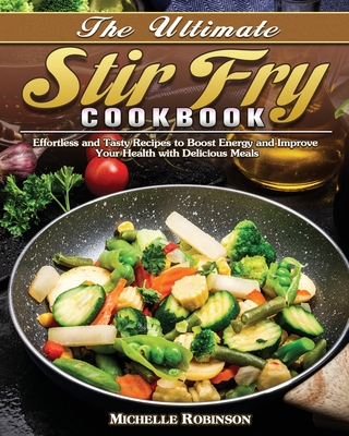 The Ultimate Stir Fry Cookbook: Effortless and Tasty Recipes to Boost Energy and Improve Your Health with Delicious Meals - Michelle Robinson