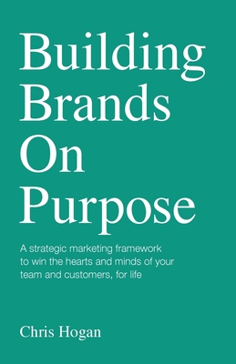 Building Brands on Purpose: A Strategic Marketing Framework to Win the Hearts and Minds of Your Team and Customers, for Life - Chris Hogan