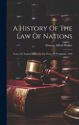 A History Of The Law Of Nations: From The Earliest Times To The Peace Of Westphalia, 1648 - Thomas Alfred Walker
