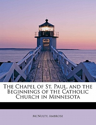 The Chapel of St. Paul, and the Beginnings of the Catholic Church in Minnesota - Mcnulty Ambrose