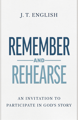 Remember and Rehearse: An Invitation to Participate in God's Story - J. T. English