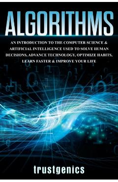 Algorithms: An Introduction to The Computer Science & Artificial Intelligence Used to Solve Human Decisions, Advance Technology, Optimize Habits, Lear - Genics Trust