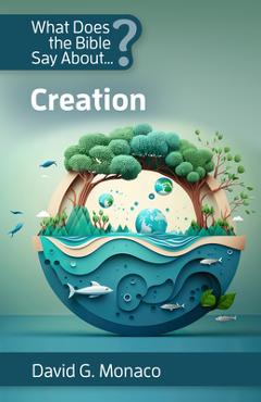 What Does the Bible Say About Creation - David G. Monaco