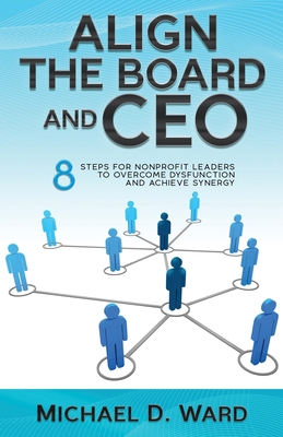 Align the Board and CEO: 8 Steps for Nonprofit Leaders to Overcome Dysfunction and Achieve Synergy - Michael D. Ward