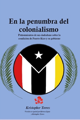 En la penumbra del colonialismo: Sentimientos de un ciudadano sobre la condición de Puerto Rico y su gobierno - Rebeca López