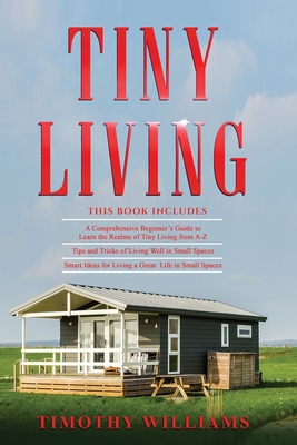 Tiny Living: 3 in 1- Beginners Guide+ Tips and Tricks+ Smart Ideas for Living a Great Life in Small Spaces - Timothy Williams