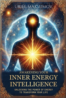 Awakening Your Inner Energy Intelligence: Unlocking the Power of Energy to Transform Your Life - Uriel Maksumov
