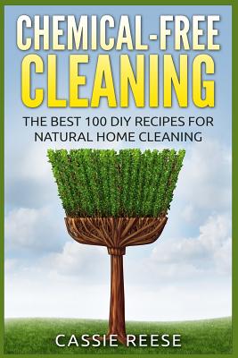 Chemical-Free Cleaning: The Best 100 DIY Recipes for Natural Home Cleaning - Cassie Reese