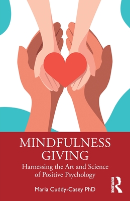 Mindfulness Giving: Harnessing the Art and Science of Positive Psychology - Maria Cuddy-casey