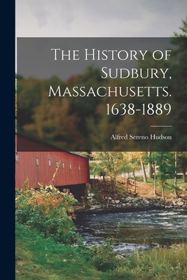 The History of Sudbury, Massachusetts. 1638-1889 - Alfred Sereno Hudson