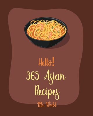 Hello! 365 Asian Recipes: Best Asian Cookbook Ever For Beginners [Thai Soup Cookbook, Chinese Dumpling Cookbook, Asian Salad Cookbook, Asian Des -