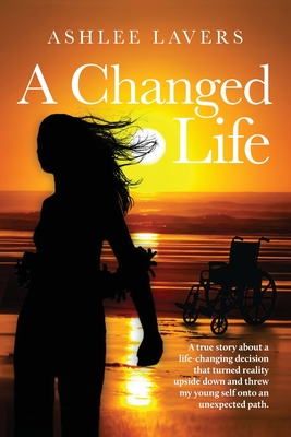 A Changed Life: A true story about a life-changing decision that turned reality upside down and threw my young self into an unexpected path. - Ashlee Lavers