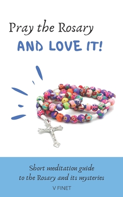 Pray the Rosary and Love it!: Short Meditation Guide to the Rosary and its Mysteries - V. Finet